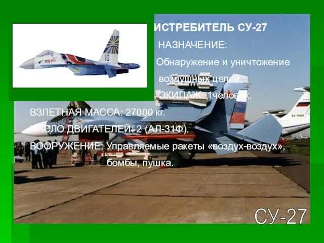 СУ-27 ИСТРЕБИТЕЛЬ СУ-27 НАЗНАЧЕНИЕ: Обнаружение и уничтожение воздушных целей. ЭКИПАЖ: 1человек. ВЗЛЕТНАЯ