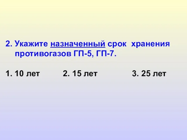 2. Укажите назначенный срок хранения противогазов ГП-5, ГП-7. 1. 10 лет 2.