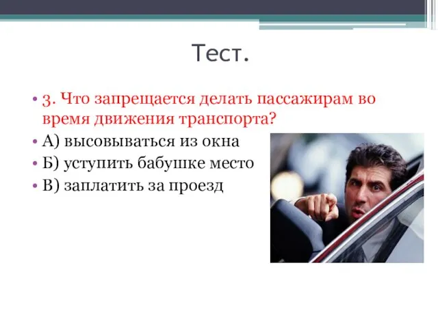 Тест. 3. Что запрещается делать пассажирам во время движения транспорта? А) высовываться