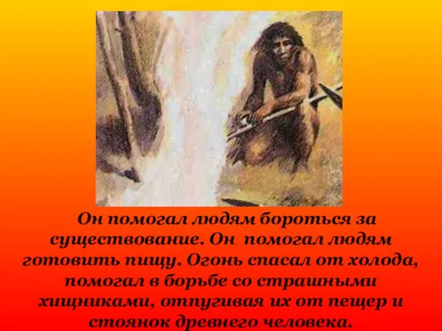 Он помогал людям бороться за существование. Он помогал людям готовить пищу. Огонь