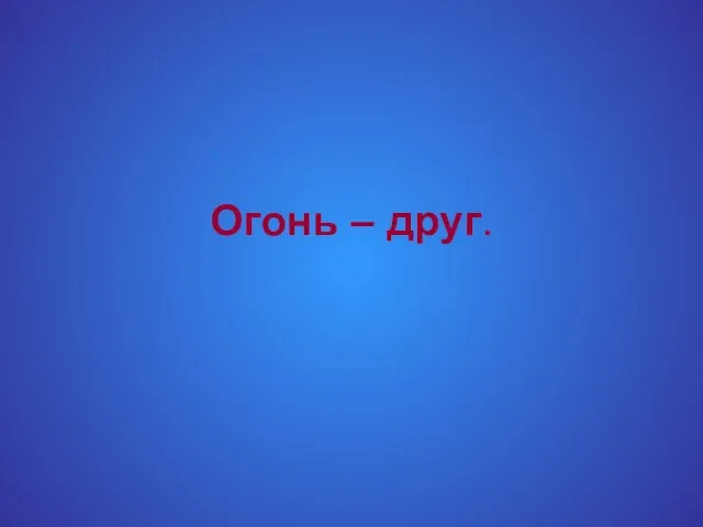 Огонь – друг.