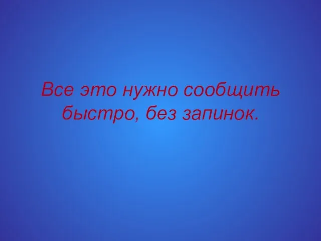 Все это нужно сообщить быстро, без запинок.