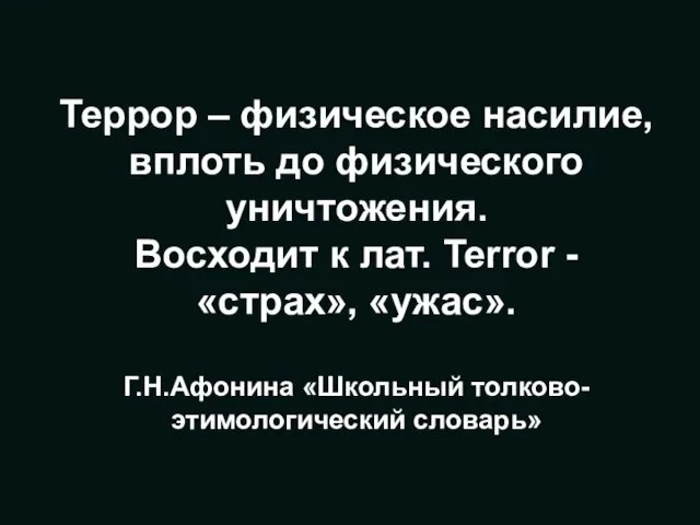 Террор – физическое насилие, вплоть до физического уничтожения. Восходит к лат. Terror