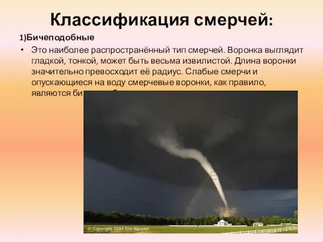 Классификация смерчей: 1)Бичеподобные Это наиболее распространённый тип смерчей. Воронка выглядит гладкой, тонкой,