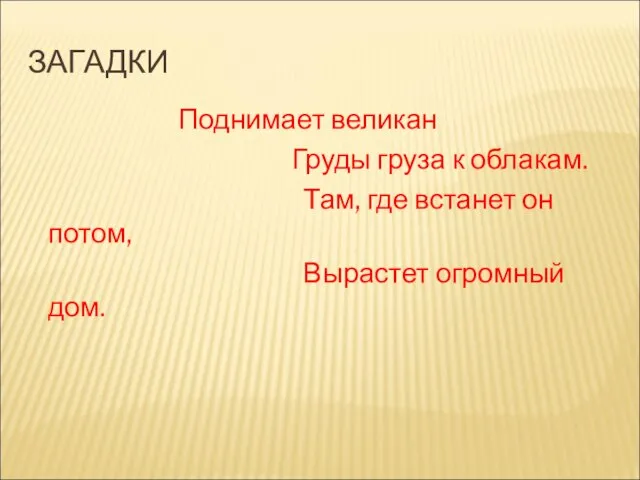 ЗАГАДКИ Поднимает великан Груды груза к облакам. Там, где встанет он потом, Вырастет огромный дом.