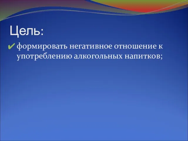 Цель: формировать негативное отношение к употреблению алкогольных напитков;