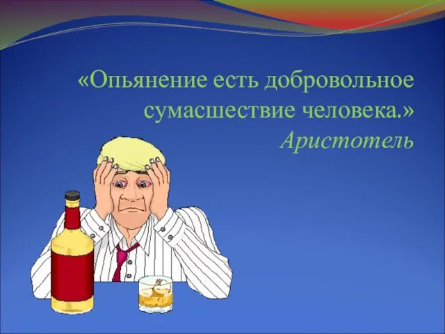 «Опьянение есть добровольное сумасшествие человека.» Аристотель