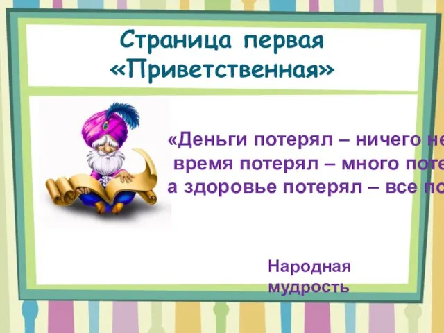 Страница первая «Приветственная» «Деньги потерял – ничего не потерял, время потерял –