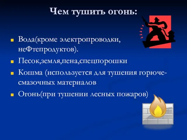 Чем тушить огонь: Вода(кроме электропроводки,неФтепродуктов). Песок,земля,пена,спецпорошки Кошма (используется для тушения горюче-смазочных материалов Огонь(при тушении лесных пожаров)