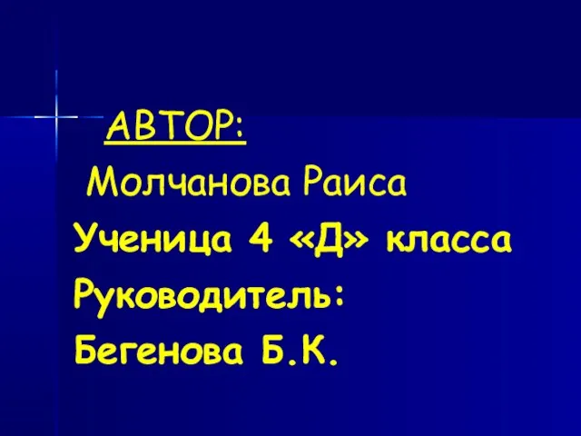 АВТОР: Молчанова Раиса Ученица 4 «Д» класса Руководитель: Бегенова Б.К.