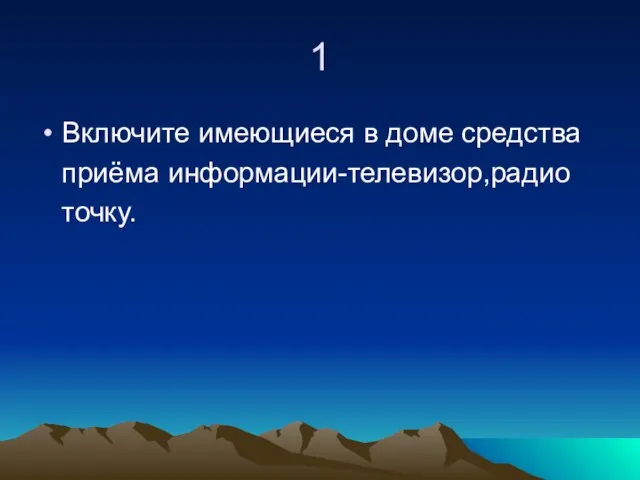 1 Включите имеющиеся в доме средства приёма информации-телевизор,радио точку.