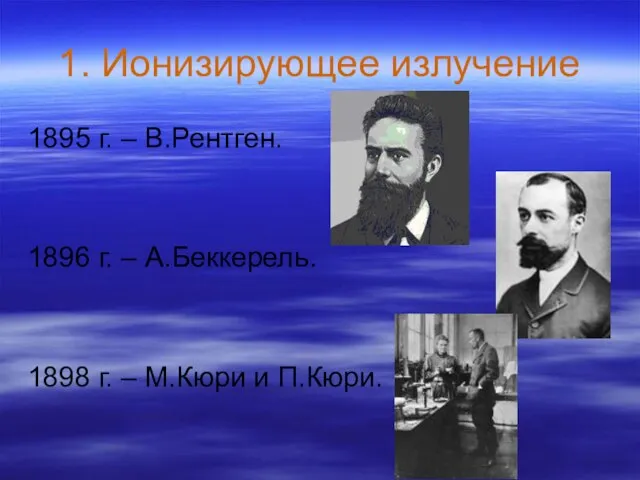 1. Ионизирующее излучение 1895 г. – В.Рентген. 1896 г. – А.Беккерель. 1898