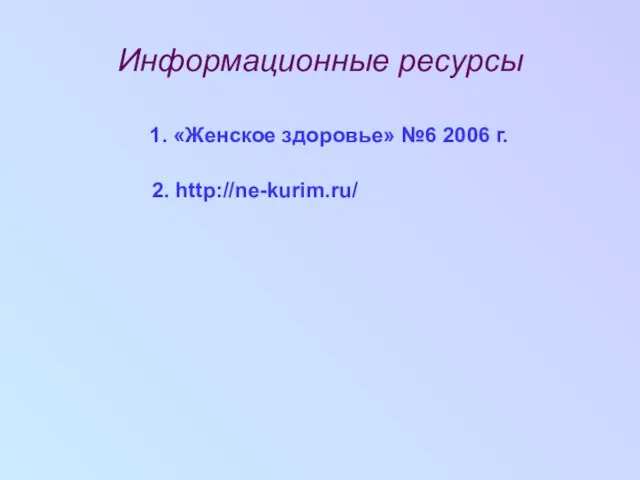 Информационные ресурсы 1. «Женское здоровье» №6 2006 г. 2. http://ne-kurim.ru/