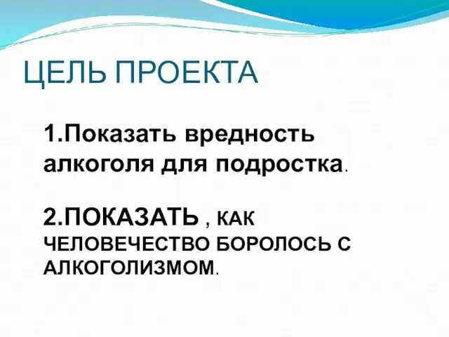 ЦЕЛЬ ПРОЕКТА 1.Показать вредность алкоголя для подростка. 2.ПОКАЗАТЬ , КАК ЧЕЛОВЕЧЕСТВО БОРОЛОСЬ С АЛКОГОЛИЗМОМ.