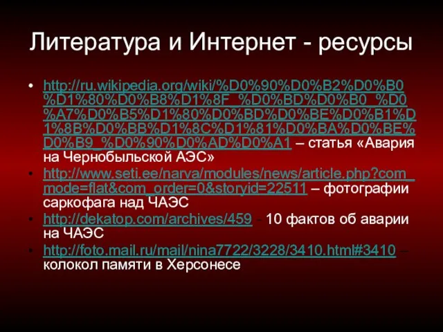 Литература и Интернет - ресурсы http://ru.wikipedia.org/wiki/%D0%90%D0%B2%D0%B0%D1%80%D0%B8%D1%8F_%D0%BD%D0%B0_%D0%A7%D0%B5%D1%80%D0%BD%D0%BE%D0%B1%D1%8B%D0%BB%D1%8C%D1%81%D0%BA%D0%BE%D0%B9_%D0%90%D0%AD%D0%A1 – статья «Авария на Чернобыльской АЭС»