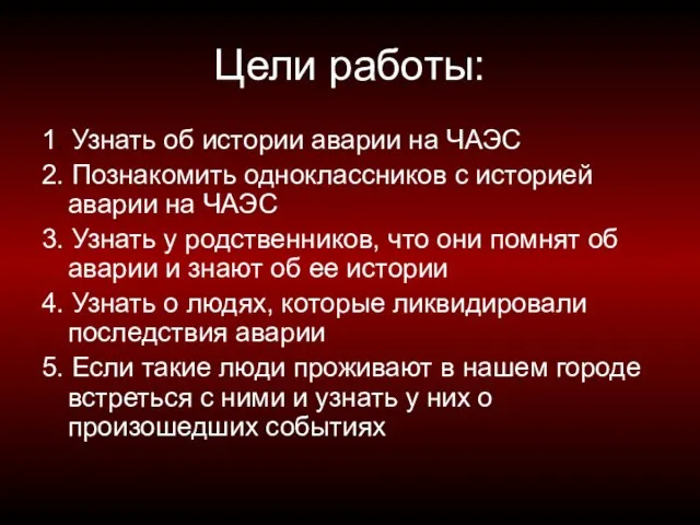 Цели работы: 1. Узнать об истории аварии на ЧАЭС 2. Познакомить одноклассников