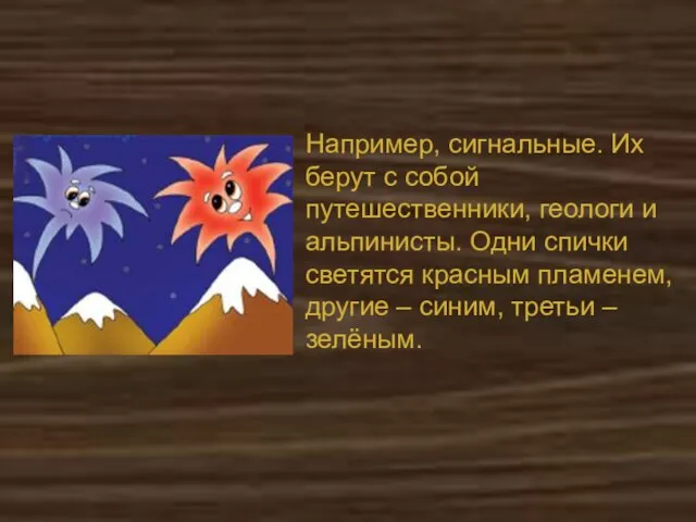 Например, сигнальные. Их берут с собой путешественники, геологи и альпинисты. Одни спички