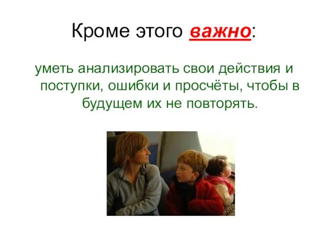 Кроме этого важно: уметь анализировать свои действия и поступки, ошибки и просчёты,