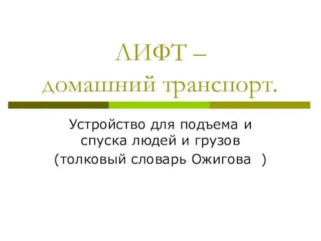 ЛИФТ – домашний транспорт. Устройство для подъема и спуска людей и грузов (толковый словарь Ожигова )