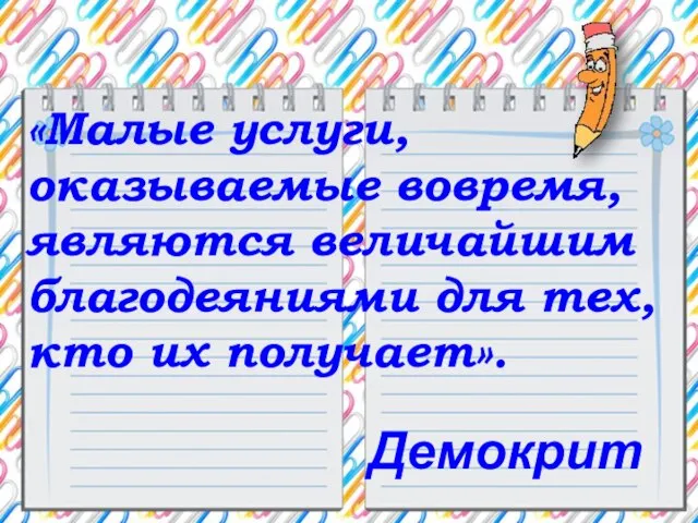 «Малые услуги, оказываемые вовремя, являются величайшим благодеяниями для тех, кто их получает». Демокрит