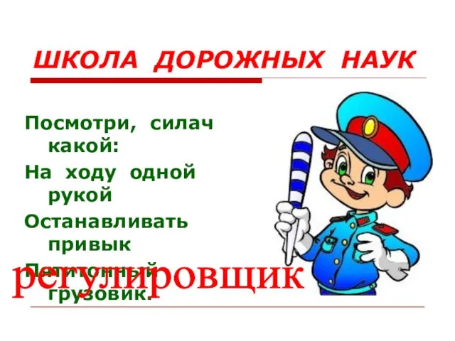 ШКОЛА ДОРОЖНЫХ НАУК Посмотри, силач какой: На ходу одной рукой Останавливать привык Пятитонный грузовик. регулировщик