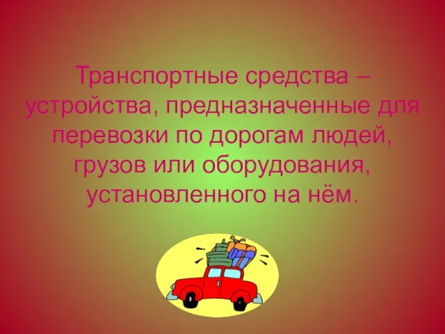 Транспортные средства – устройства, предназначенные для перевозки по дорогам людей, грузов или оборудования, установленного на нём.