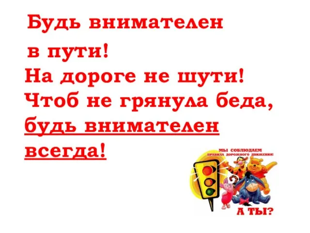 Будь внимателен в пути! На дороге не шути! Чтоб не грянула беда, будь внимателен всегда!