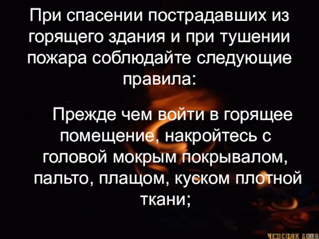 • Прежде чем войти в горящее помещение, накройтесь с головой мокрым покрывалом,