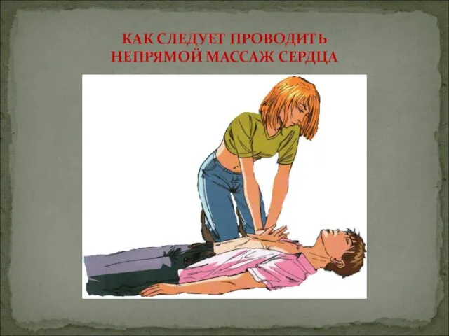 КАК СЛЕДУЕТ ПРОВОДИТЬ НЕПРЯМОЙ МАССАЖ СЕРДЦА