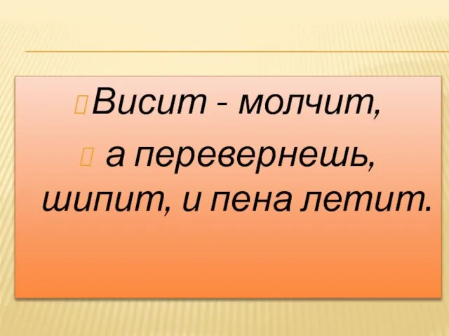 Висит - молчит, а перевернешь, шипит, и пена летит.