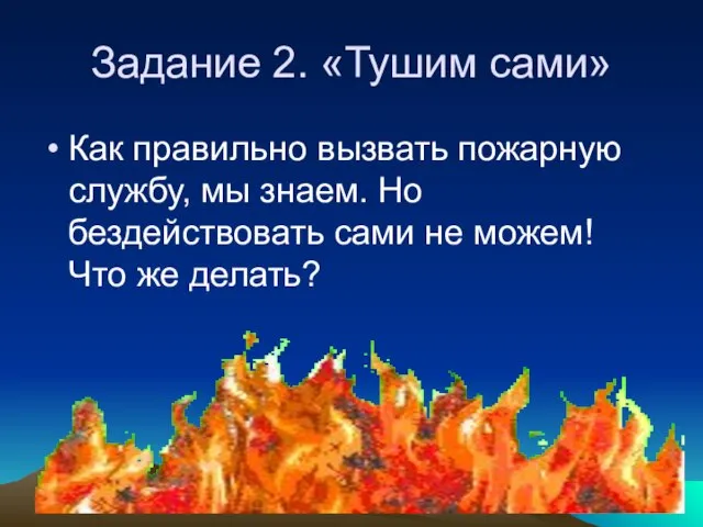 Задание 2. «Тушим сами» Как правильно вызвать пожарную службу, мы знаем. Но