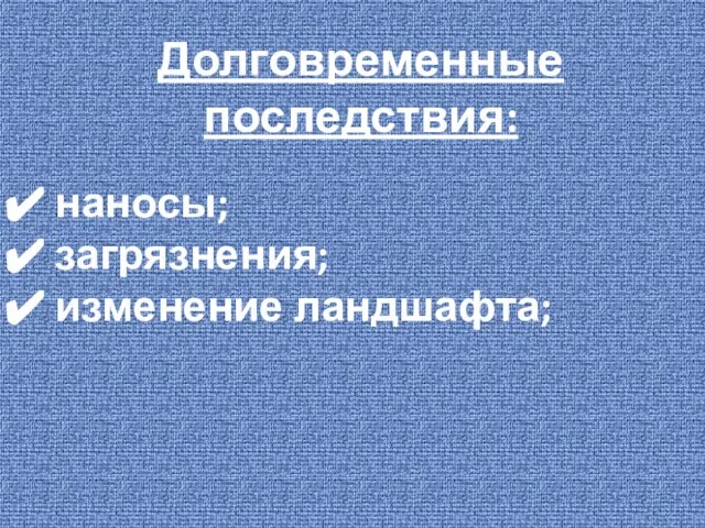 Долговременные последствия: наносы; загрязнения; изменение ландшафта;