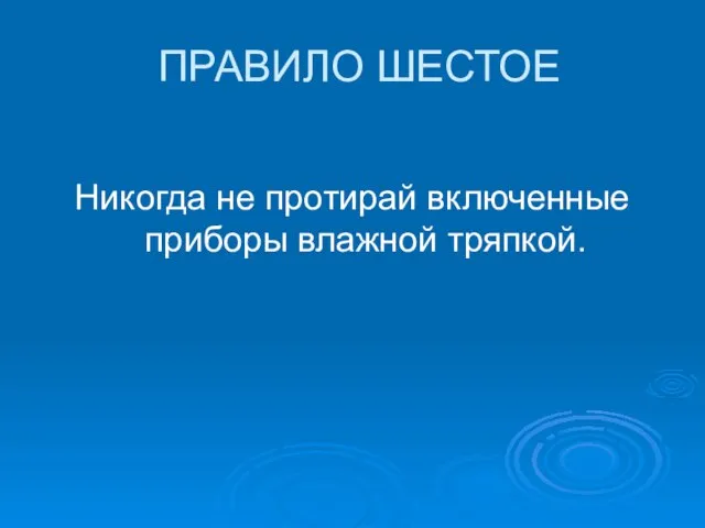 ПРАВИЛО ШЕСТОЕ Никогда не протирай включенные приборы влажной тряпкой.