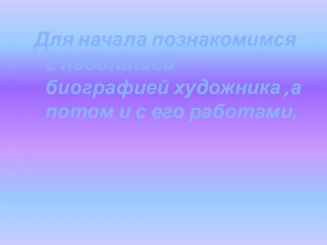 Для начала познакомимся с небольшой биографией художника ,а потом и с его работами.