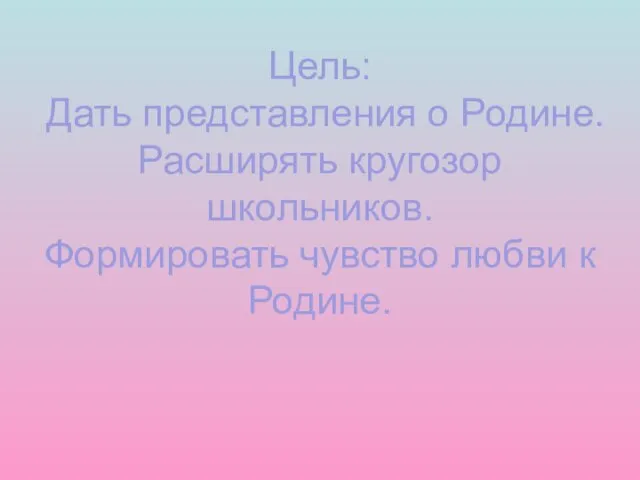 Цель: Дать представления о Родине. Расширять кругозор школьников. Формировать чувство любви к Родине.