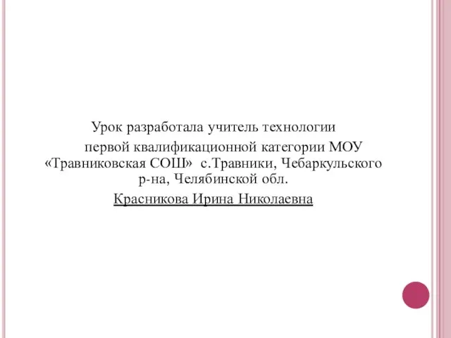 Урок разработала учитель технологии первой квалификационной категории МОУ «Травниковская СОШ» с.Травники, Чебаркульского