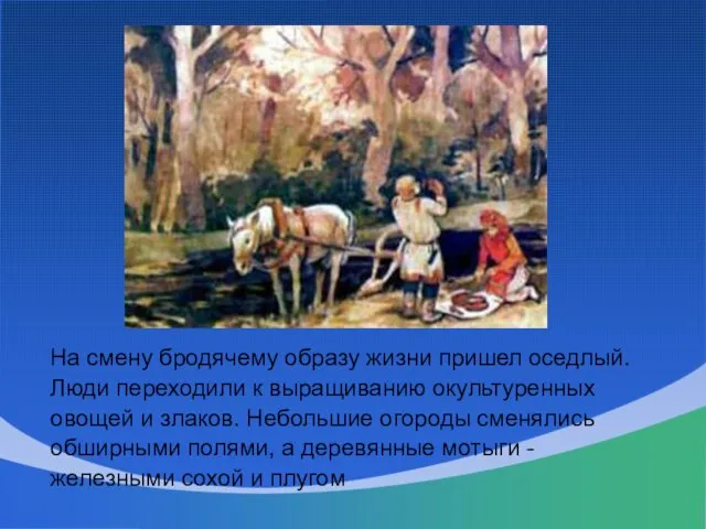 На смену бродячему образу жизни пришел оседлый. Люди переходили к выращиванию окультуренных