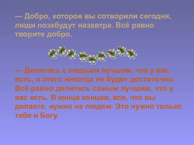 — Добро, которое вы сотворили сегодня, люди позабудут назавтра. Всё равно творите