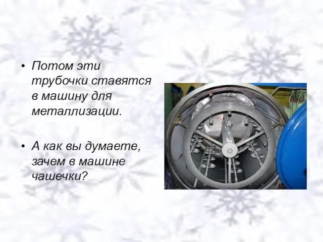 Потом эти трубочки ставятся в машину для металлизации. А как вы думаете, зачем в машине чашечки?