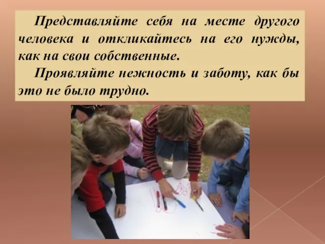 Представляйте себя на месте другого человека и откликайтесь на его нужды, как