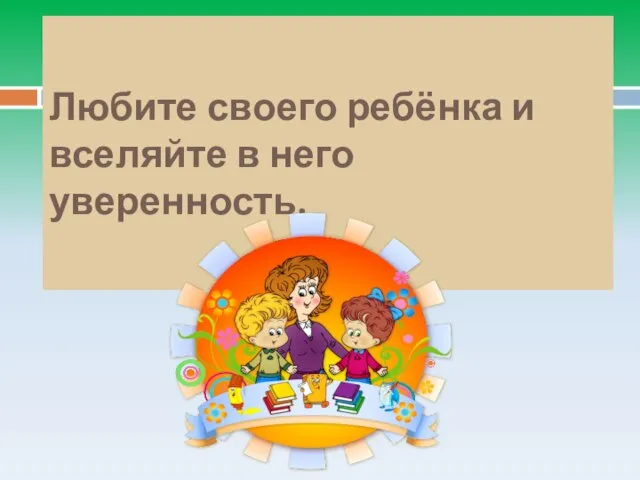 Любите своего ребёнка и вселяйте в него уверенность.