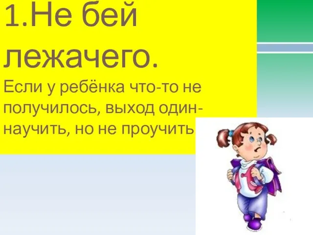 1.Не бей лежачего. Если у ребёнка что-то не получилось, выход один- научить, но не проучить.