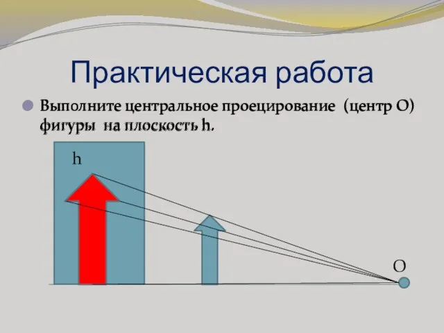 Практическая работа Выполните центральное проецирование (центр О) фигуры на плоскость h. О