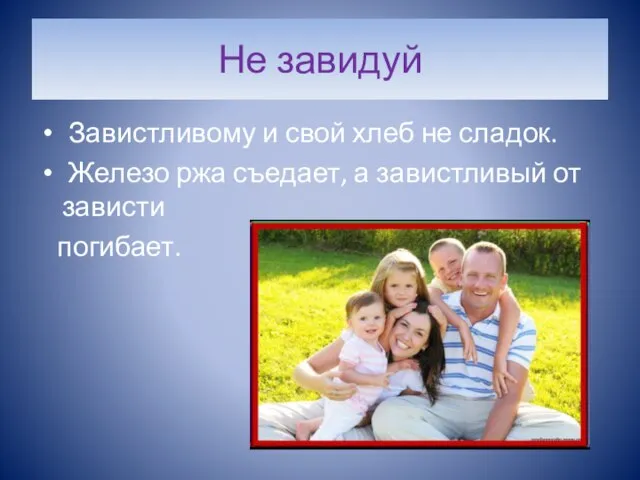 Не завидуй Завистливому и свой хлеб не сладок. Железо ржа съедает, а завистливый от зависти погибает.