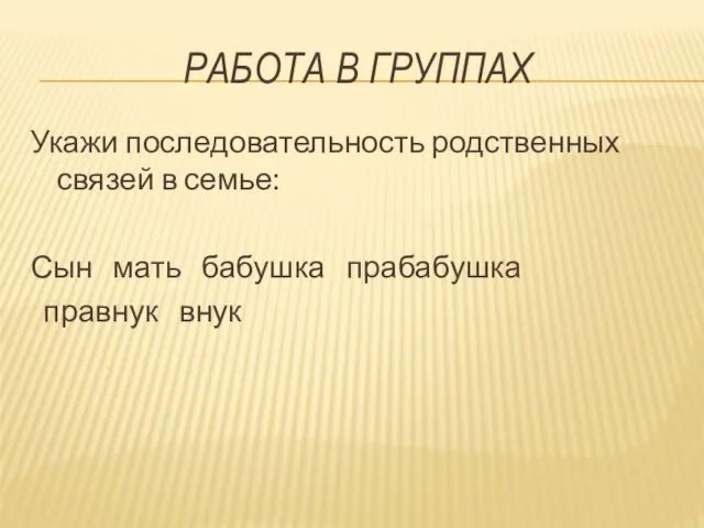 Работа в группах Укажи последовательность родственных связей в семье: Сын мать бабушка прабабушка правнук внук