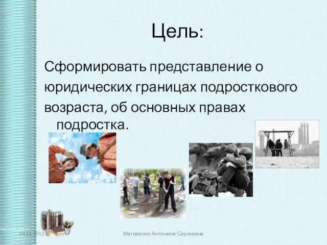 Цель: Сформировать представление о юридических границах подросткового возраста, об основных правах подростка. Матвиенко Антонина Сергеевна