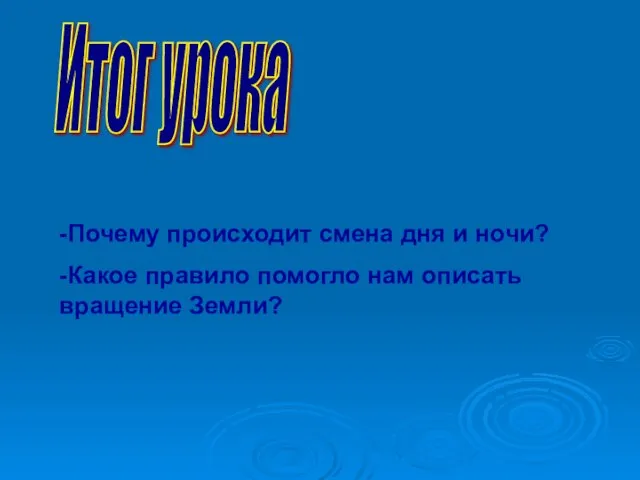 Итог урока -Почему происходит смена дня и ночи? -Какое правило помогло нам описать вращение Земли?