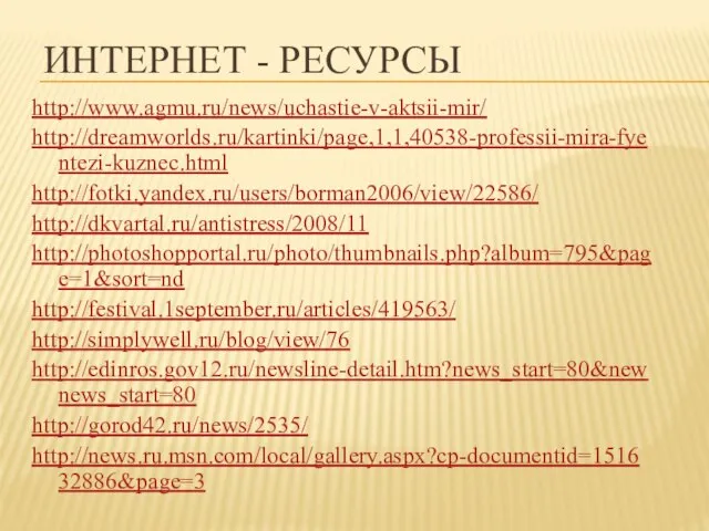 Интернет - ресурсы http://www.agmu.ru/news/uchastie-v-aktsii-mir/ http://dreamworlds.ru/kartinki/page,1,1,40538-professii-mira-fyentezi-kuznec.html http://fotki.yandex.ru/users/borman2006/view/22586/ http://dkvartal.ru/antistress/2008/11 http://photoshopportal.ru/photo/thumbnails.php?album=795&page=1&sort=nd http://festival.1september.ru/articles/419563/ http://simplywell.ru/blog/view/76 http://edinros.gov12.ru/newsline-detail.htm?news_start=80&newnews_start=80 http://gorod42.ru/news/2535/ http://news.ru.msn.com/local/gallery.aspx?cp-documentid=151632886&page=3