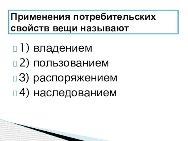 1) владением 2) пользованием З) распоряжением 4) наследованием Применения потребительских свойств вещи называют