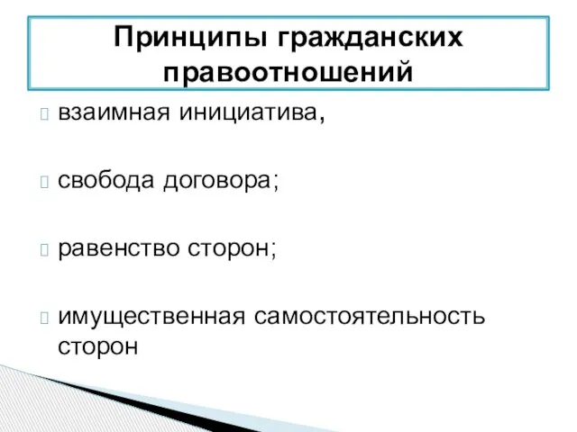 взаимная инициатива, свобода договора; равенство сторон; имущественная самостоятельность сторон Принципы гражданских правоотношений